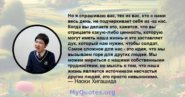 Но я спрашиваю вас, тех из вас, кто с нами весь день, не подчеркивает себя из -за нас. Когда вы делаете это, кажется, что вы отрицаете какую-либо ценность, которую могут иметь наша жизнь-и это заставляет дух, который