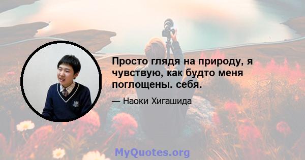 Просто глядя на природу, я чувствую, как будто меня поглощены. себя.