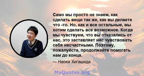 Само мы просто не знаем, как сделать вещи так же, как вы делаете что -то. Но, как и все остальные, мы хотим сделать все возможное. Когда мы чувствуем, что вы отказались от нас, это заставляет нас чувствовать себя