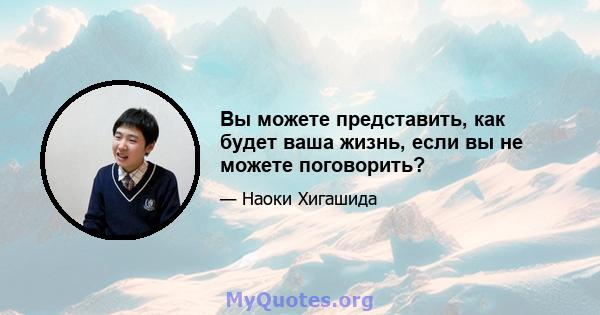 Вы можете представить, как будет ваша жизнь, если вы не можете поговорить?