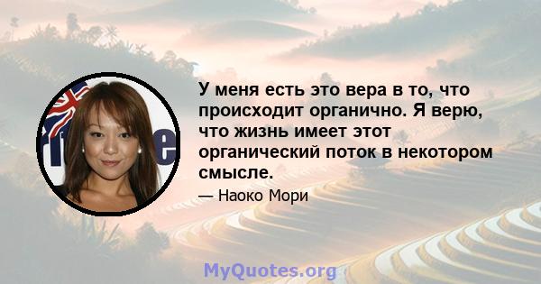 У меня есть это вера в то, что происходит органично. Я верю, что жизнь имеет этот органический поток в некотором смысле.