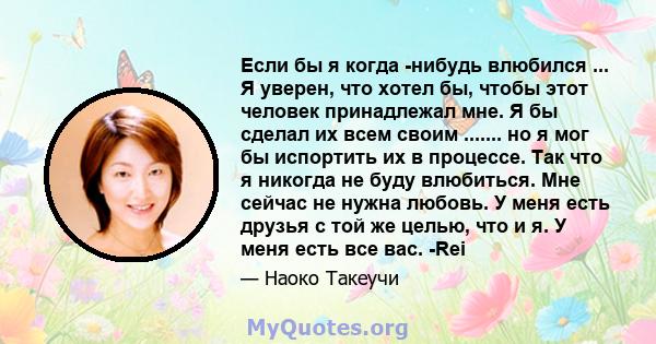 Если бы я когда -нибудь влюбился ... Я уверен, что хотел бы, чтобы этот человек принадлежал мне. Я бы сделал их всем своим ....... но я мог бы испортить их в процессе. Так что я никогда не буду влюбиться. Мне сейчас не