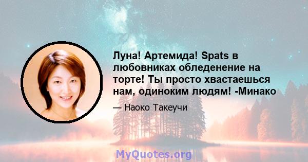 Луна! Артемида! Spats в любовниках обледенение на торте! Ты просто хвастаешься нам, одиноким людям! -Минако