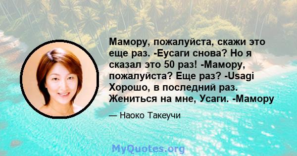 Мамору, пожалуйста, скажи это еще раз. -Еусаги снова? Но я сказал это 50 раз! -Мамору, пожалуйста? Еще раз? -Usagi Хорошо, в последний раз. Жениться на мне, Усаги. -Мамору