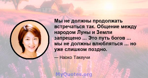 Мы не должны продолжать встречаться так. Общение между народом Луны и Земли запрещено ... Это путь богов ... мы не должны влюбляться ... но уже слишком поздно.