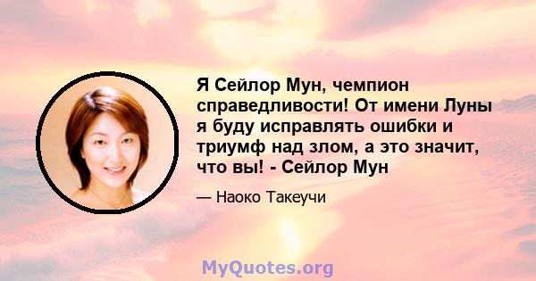 Я Сейлор Мун, чемпион справедливости! От имени Луны я буду исправлять ошибки и триумф над злом, а это значит, что вы! - Сейлор Мун