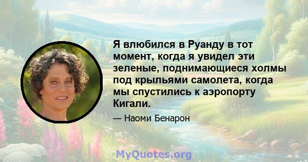 Я влюбился в Руанду в тот момент, когда я увидел эти зеленые, поднимающиеся холмы под крыльями самолета, когда мы спустились к аэропорту Кигали.