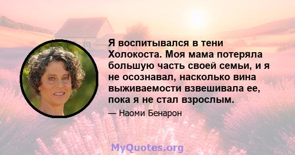 Я воспитывался в тени Холокоста. Моя мама потеряла большую часть своей семьи, и я не осознавал, насколько вина выживаемости взвешивала ее, пока я не стал взрослым.