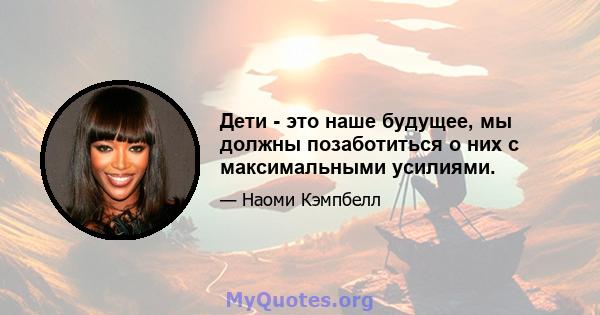 Дети - это наше будущее, мы должны позаботиться о них с максимальными усилиями.