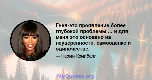 Гнев-это проявление более глубокой проблемы ... и для меня это основано на неуверенности, самооценке и одиночестве.