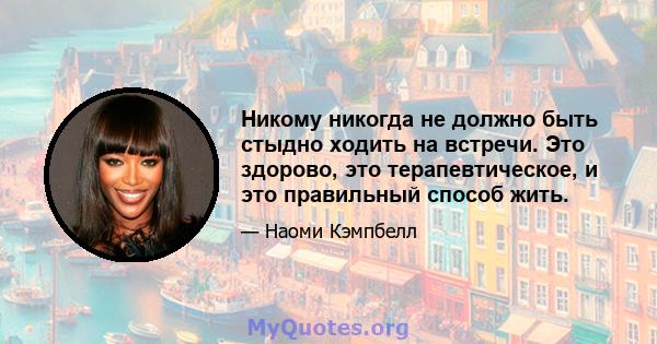 Никому никогда не должно быть стыдно ходить на встречи. Это здорово, это терапевтическое, и это правильный способ жить.