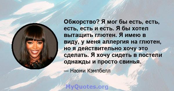 Обжорство? Я мог бы есть, есть, есть, есть и есть. Я бы хотел вытащить глютен. Я имею в виду, у меня аллергия на глютен, но я действительно хочу это сделать. Я хочу сидеть в постели однажды и просто свинья.