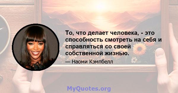 То, что делает человека, - это способность смотреть на себя и справляться со своей собственной жизнью.