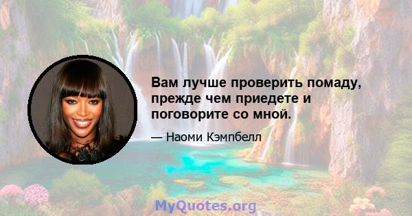 Вам лучше проверить помаду, прежде чем приедете и поговорите со мной.