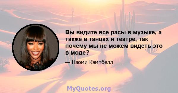 Вы видите все расы в музыке, а также в танцах и театре, так почему мы не можем видеть это в моде?