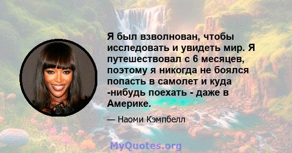 Я был взволнован, чтобы исследовать и увидеть мир. Я путешествовал с 6 месяцев, поэтому я никогда не боялся попасть в самолет и куда -нибудь поехать - даже в Америке.