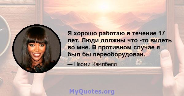 Я хорошо работаю в течение 17 лет. Люди должны что -то видеть во мне. В противном случае я был бы переоборудован.