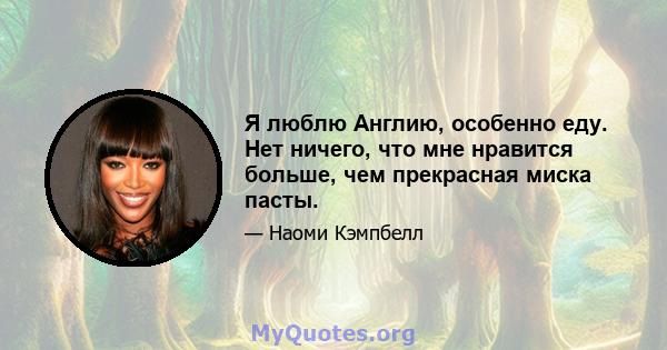 Я люблю Англию, особенно еду. Нет ничего, что мне нравится больше, чем прекрасная миска пасты.