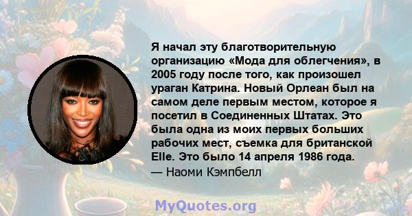 Я начал эту благотворительную организацию «Мода для облегчения», в 2005 году после того, как произошел ураган Катрина. Новый Орлеан был на самом деле первым местом, которое я посетил в Соединенных Штатах. Это была одна