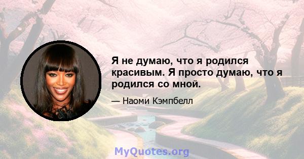 Я не думаю, что я родился красивым. Я просто думаю, что я родился со мной.