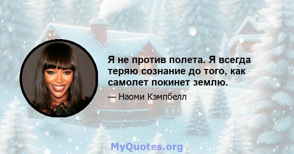 Я не против полета. Я всегда теряю сознание до того, как самолет покинет землю.