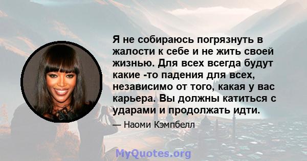 Я не собираюсь погрязнуть в жалости к себе и не жить своей жизнью. Для всех всегда будут какие -то падения для всех, независимо от того, какая у вас карьера. Вы должны катиться с ударами и продолжать идти.