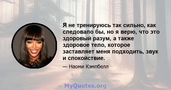 Я не тренируюсь так сильно, как следовало бы, но я верю, что это здоровый разум, а также здоровое тело, которое заставляет меня подходить, звук и спокойствие.