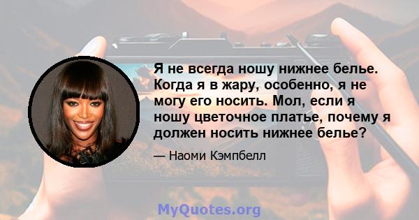 Я не всегда ношу нижнее белье. Когда я в жару, особенно, я не могу его носить. Мол, если я ношу цветочное платье, почему я должен носить нижнее белье?