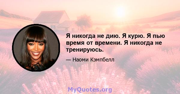 Я никогда не дию. Я курю. Я пью время от времени. Я никогда не тренируюсь.