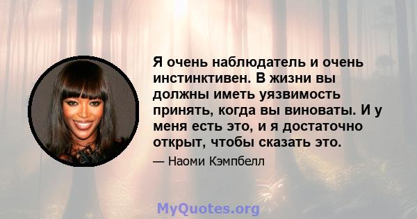 Я очень наблюдатель и очень инстинктивен. В жизни вы должны иметь уязвимость принять, когда вы виноваты. И у меня есть это, и я достаточно открыт, чтобы сказать это.