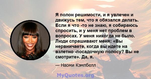 Я полон решимости, и я увлечен и движусь тем, что я обязался делать. Если я что -то не знаю, я собираюсь спросить, и у меня нет проблем в вопросах. У меня никогда не было. Люди спрашивают меня: «Вы нервничаете, когда вы 