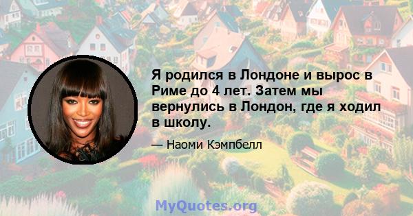 Я родился в Лондоне и вырос в Риме до 4 лет. Затем мы вернулись в Лондон, где я ходил в школу.