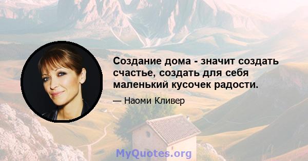 Создание дома - значит создать счастье, создать для себя маленький кусочек радости.