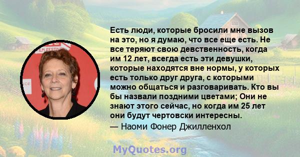 Есть люди, которые бросили мне вызов на это, но я думаю, что все еще есть. Не все теряют свою девственность, когда им 12 лет, всегда есть эти девушки, которые находятся вне нормы, у которых есть только друг друга, с