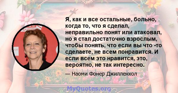 Я, как и все остальные, больно, когда то, что я сделал, неправильно понят или атаковал, но я стал достаточно взрослым, чтобы понять, что если вы что -то сделаете, не всем понравится. И если всем это нравится, это,