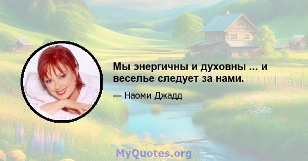 Мы энергичны и духовны ... и веселье следует за нами.