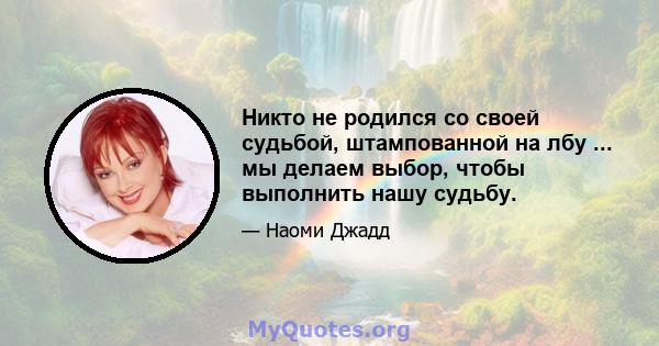 Никто не родился со своей судьбой, штампованной на лбу ... мы делаем выбор, чтобы выполнить нашу судьбу.