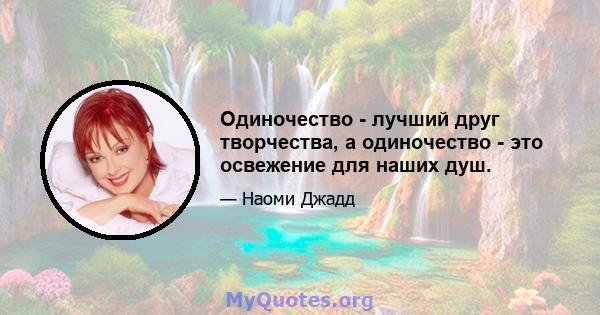 Одиночество - лучший друг творчества, а одиночество - это освежение для наших душ.