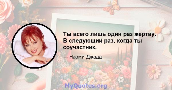 Ты всего лишь один раз жертву. В следующий раз, когда ты соучастник.