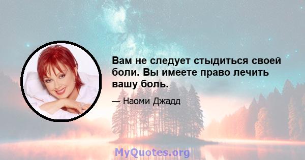 Вам не следует стыдиться своей боли. Вы имеете право лечить вашу боль.