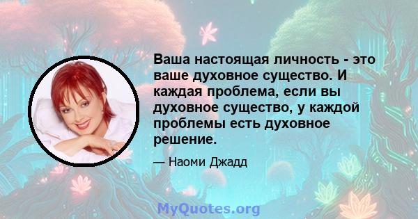 Ваша настоящая личность - это ваше духовное существо. И каждая проблема, если вы духовное существо, у каждой проблемы есть духовное решение.