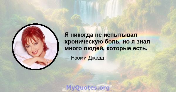 Я никогда не испытывал хроническую боль, но я знал много людей, которые есть.