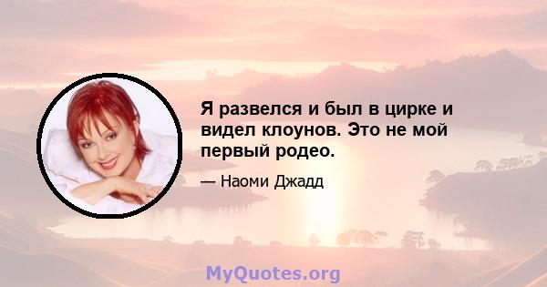 Я развелся и был в цирке и видел клоунов. Это не мой первый родео.