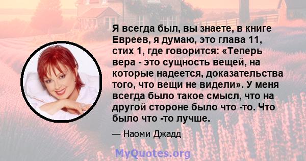 Я всегда был, вы знаете, в книге Евреев, я думаю, это глава 11, стих 1, где говорится: «Теперь вера - это сущность вещей, на которые надеется, доказательства того, что вещи не видели». У меня всегда было такое смысл,