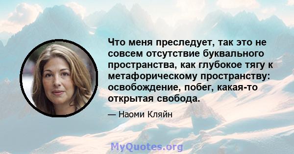 Что меня преследует, так это не совсем отсутствие буквального пространства, как глубокое тягу к метафорическому пространству: освобождение, побег, какая-то открытая свобода.