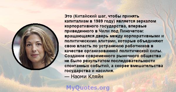 Это (Китайский шаг, чтобы принять капитализм в 1989 году) является зеркалом корпоративного государства, впервые приведенного в Чили под Пиночетом: вращающаяся дверь между корпоративными и политическими элитами, которые