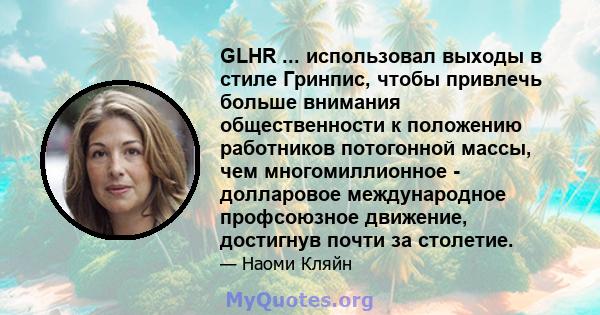 GLHR ... использовал выходы в стиле Гринпис, чтобы привлечь больше внимания общественности к положению работников потогонной массы, чем многомиллионное - долларовое международное профсоюзное движение, достигнув почти за 