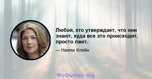 Любой, кто утверждает, что они знают, куда все это происходит, просто лжет.