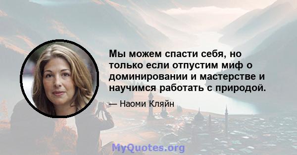 Мы можем спасти себя, но только если отпустим миф о доминировании и мастерстве и научимся работать с природой.