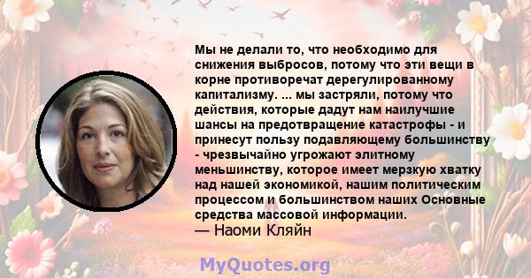 Мы не делали то, что необходимо для снижения выбросов, потому что эти вещи в корне противоречат дерегулированному капитализму. ... мы застряли, потому что действия, которые дадут нам наилучшие шансы на предотвращение